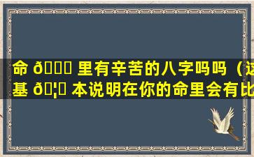 命 🕊 里有辛苦的八字吗吗（这基 🦁 本说明在你的命里会有比较辛酸的事情或是苦难发生）